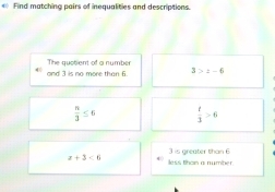 Find matching pairs of inequalities and descriptions.
and 3 is no more than 6. The quotient of a number
3>z-6
 n/3 ≤ 6  t/3 >6
x+3<6</tex> less than a number 3 is greater than 6