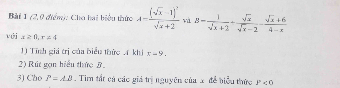 (2,0 điểm): Cho hai biểu thức A=frac (sqrt(x)-1)^2sqrt(x)+2 và B= 1/sqrt(x)+2 + sqrt(x)/sqrt(x)-2 - (sqrt(x)+6)/4-x 
với x≥ 0, x!= 4
1) Tính giá trị của biểu thức A khi x=9. 
2) Rút gọn biểu thức B. 
3) Cho P=A.B. Tìm tất cả các giá trị nguyên của x để biểu thức P<0</tex>