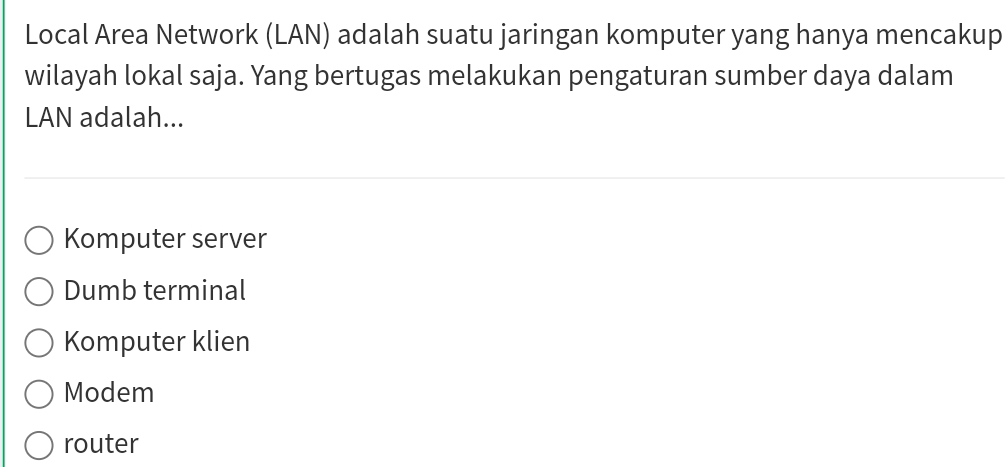 Local Area Network (LAN) adalah suatu jaringan komputer yang hanya mencakup
wilayah lokal saja. Yang bertugas melakukan pengaturan sumber daya dalam
LAN adalah...
Komputer server
Dumb terminal
Komputer klien
Modem
router