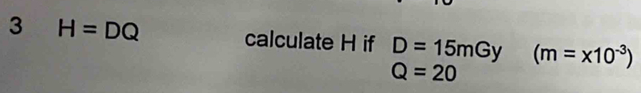 3 H=DQ
calculate H if D=15mGy (m=x10^(-3))
Q=20