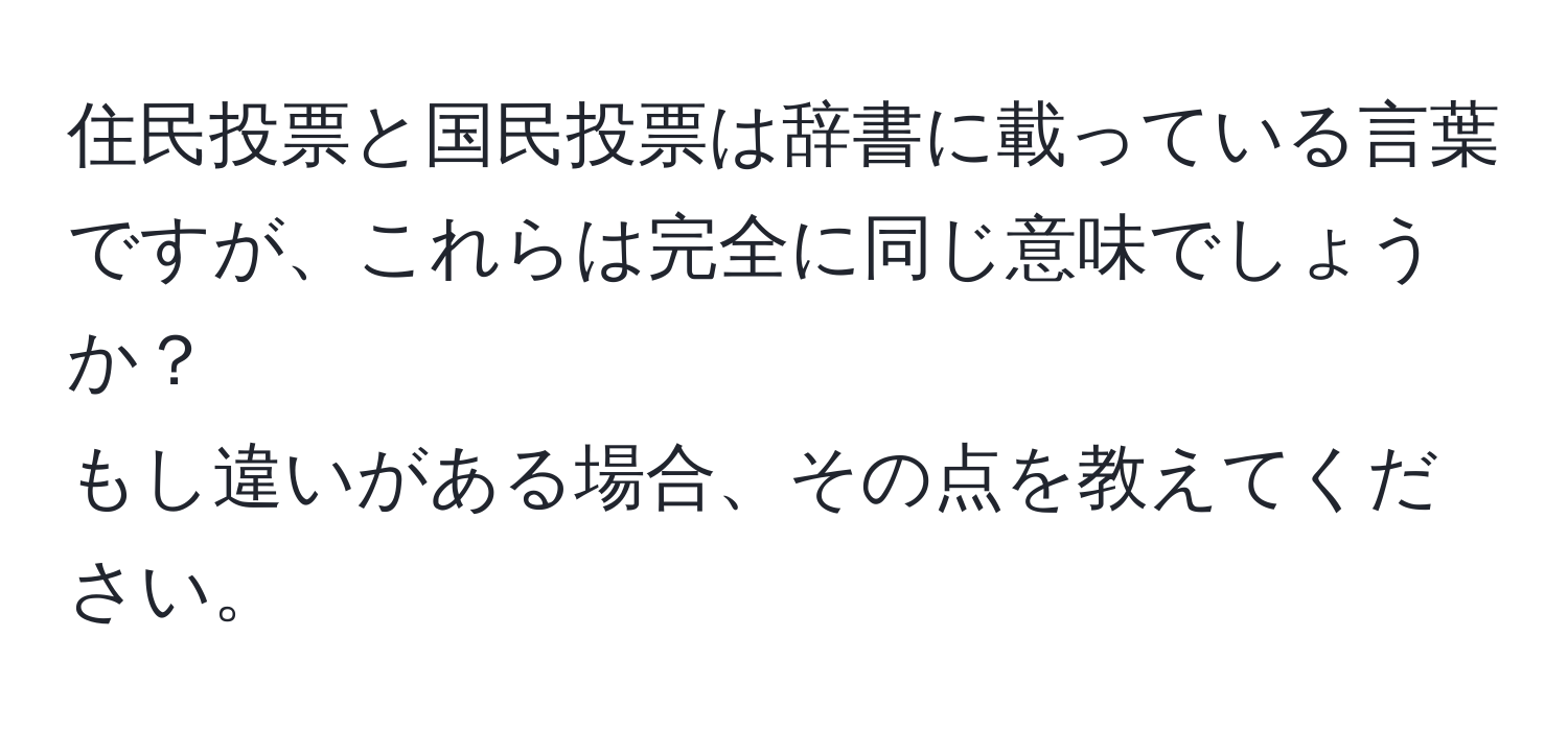 住民投票と国民投票は辞書に載っている言葉ですが、これらは完全に同じ意味でしょうか？  
もし違いがある場合、その点を教えてください。