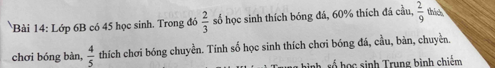 Lớp 6B có 45 học sinh. Trong đó  2/3  số học sinh thích bóng đá, 60% thích đá cầu,  2/9  thích 
chơi bóng bàn,  4/5  thích chơi bóng chuyền. Tính số học sinh thích chơi bóng đá, cầu, bàn, chuyền. 
nhsố học sinh Trung bình chiếm