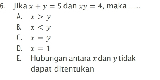 Jika x+y=5 dan xy=4 , maka .....
A. x>y
B. x
C. x=y
D. x=1
E. Hubungan antara x dan y tidak
dapat ditentukan