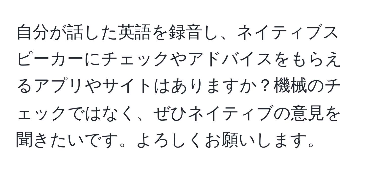 自分が話した英語を録音し、ネイティブスピーカーにチェックやアドバイスをもらえるアプリやサイトはありますか？機械のチェックではなく、ぜひネイティブの意見を聞きたいです。よろしくお願いします。