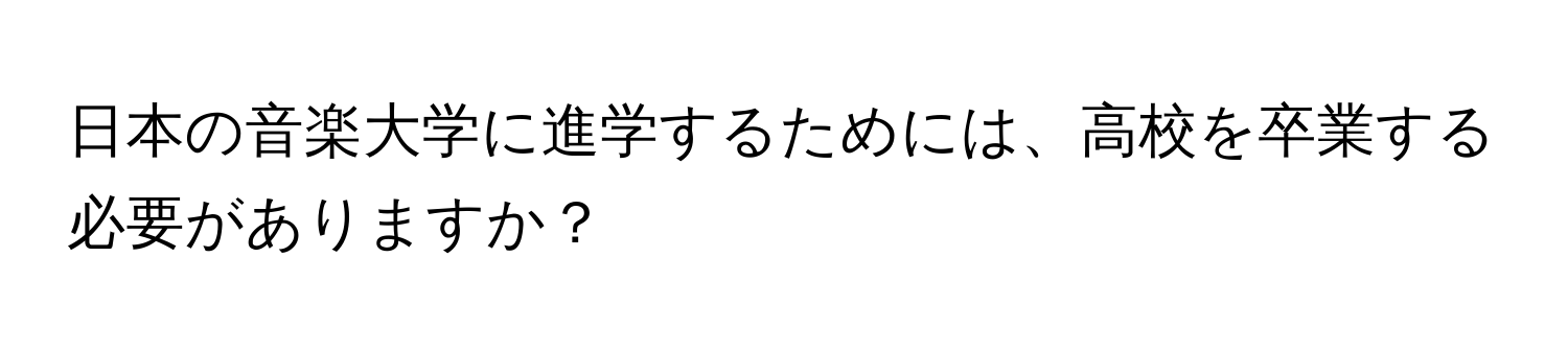 日本の音楽大学に進学するためには、高校を卒業する必要がありますか？