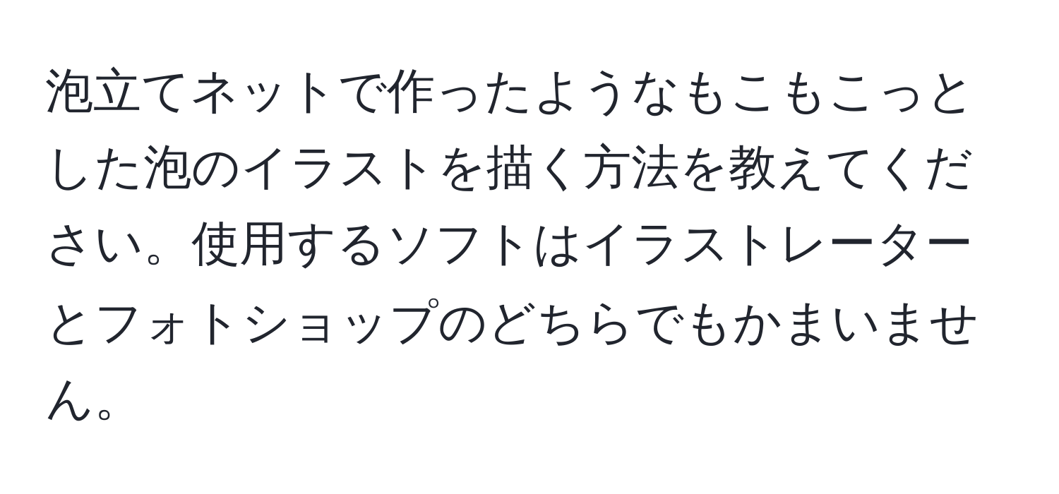 泡立てネットで作ったようなもこもこっとした泡のイラストを描く方法を教えてください。使用するソフトはイラストレーターとフォトショップのどちらでもかまいません。