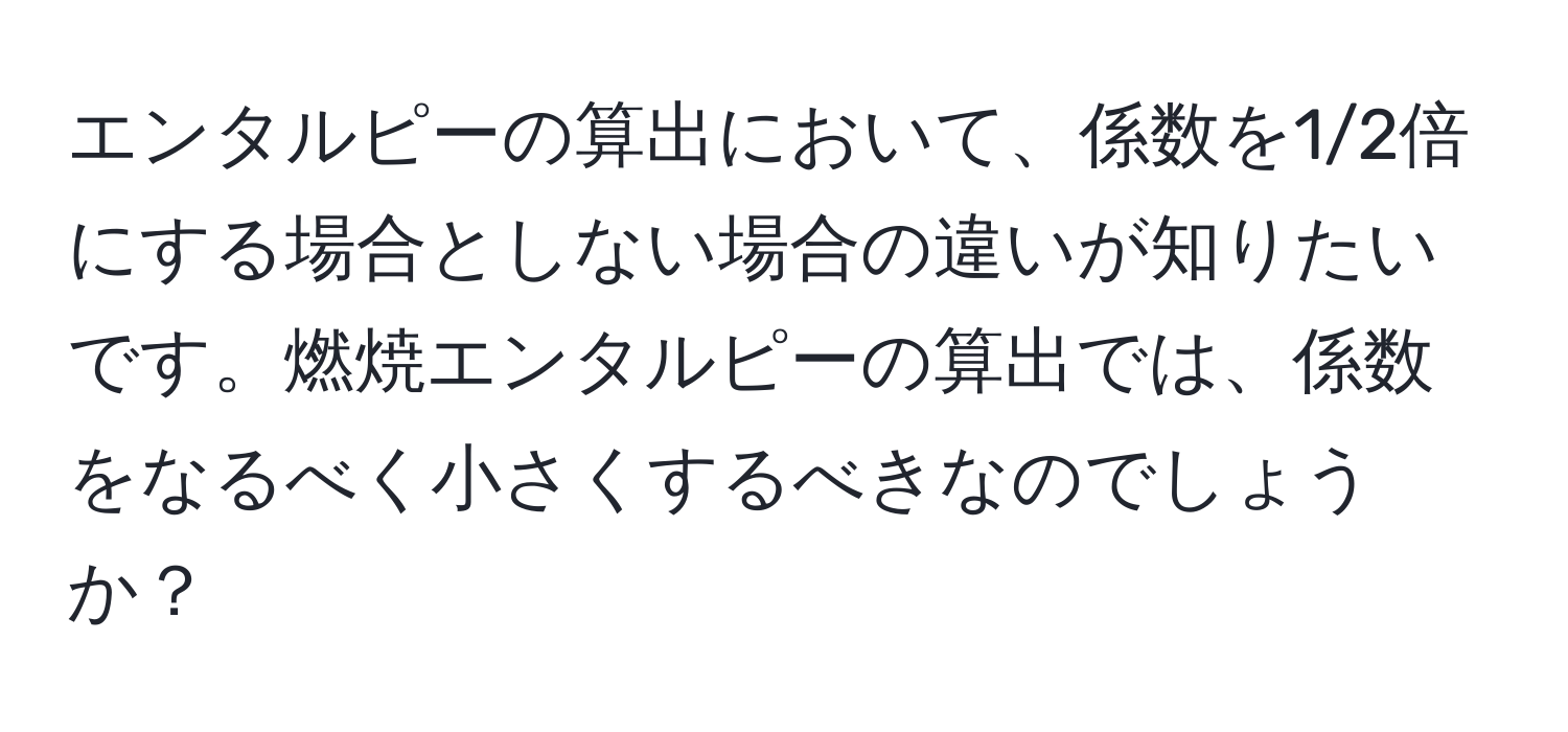 エンタルピーの算出において、係数を1/2倍にする場合としない場合の違いが知りたいです。燃焼エンタルピーの算出では、係数をなるべく小さくするべきなのでしょうか？