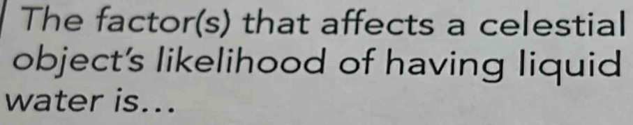 The factor(s) that affects a celestial 
object's likelihood of having liquid 
water is...
