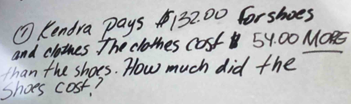 ( Kendra pays 132. 00 forshoes 
and clahes the clothes Cost 5Y 00 MORE 
than the shoes. How much did the 
Shoes cost?