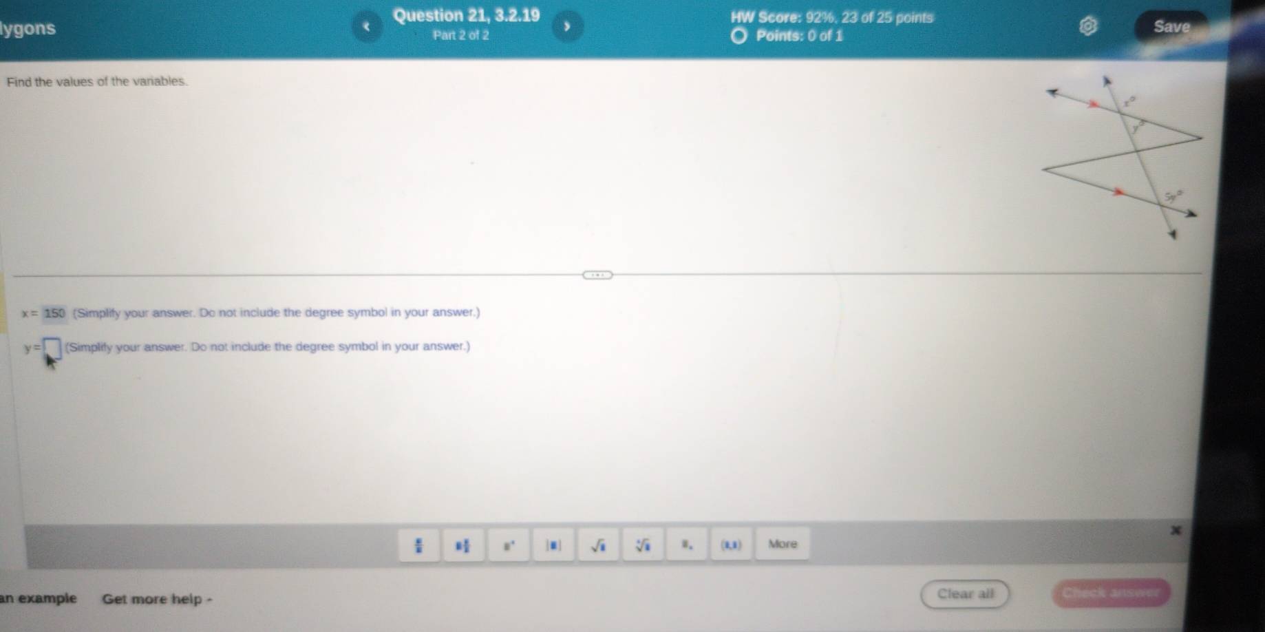 Question 21, 3.2.19 HW Score: 92%, 23 of 25 points
lygons Save
Part 2 of 2 ,
. Points: 0 of 1
Find the values of the variables.
x=150 (Simplify your answer. Do not include the degree symbol in your answer.)
y=□ (Simplify your answer. Do not include the degree symbol in your answer.)
 8° ]■| sqrt(1) sqrt[4](a) B. (0,1) More
an example Get more help -
Clear all Check answe