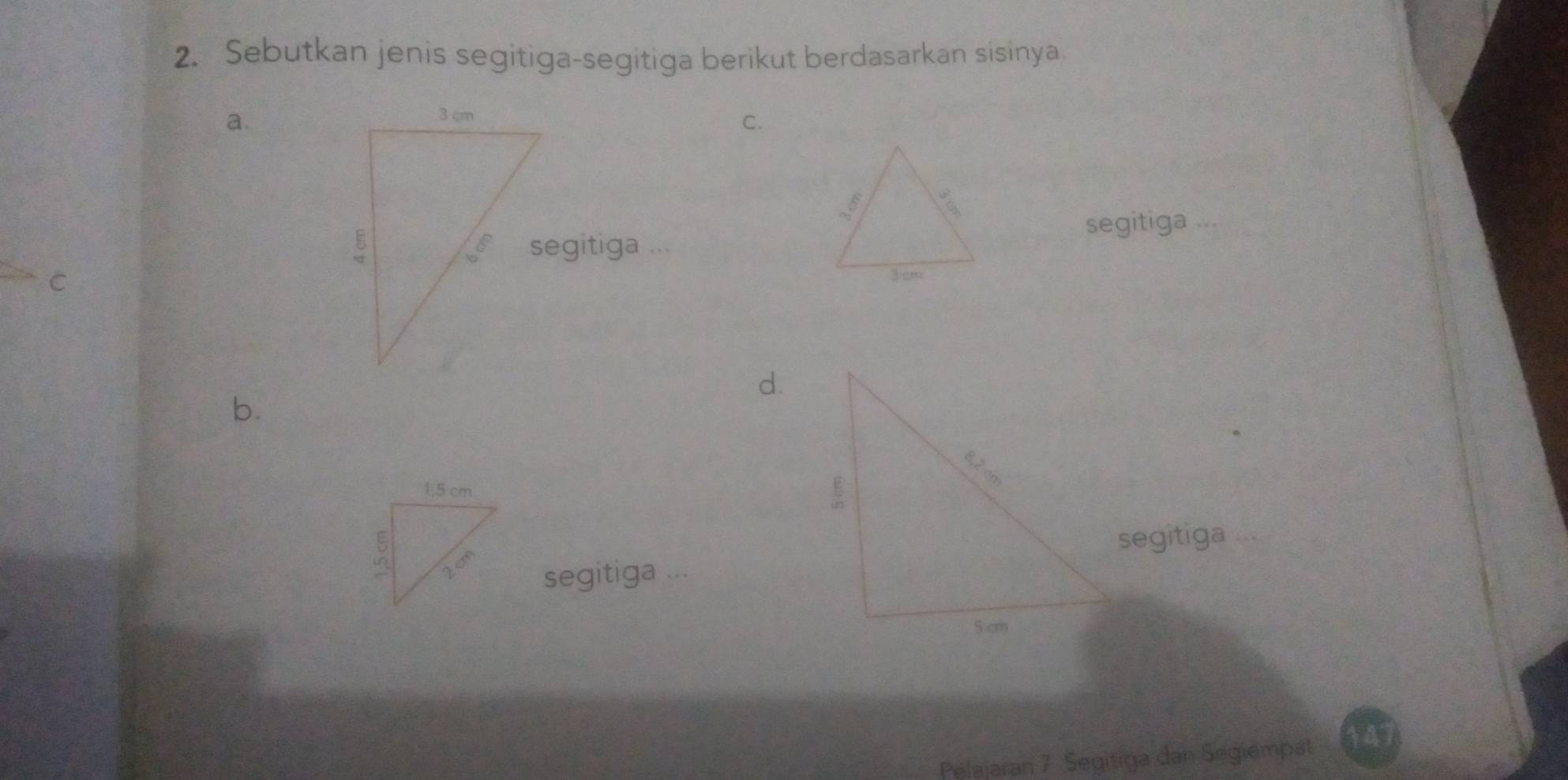 Sebutkan jenis segitiga-segitiga berikut berdasarkan sisinya 
a 
C. 
segitiga ... 
.. 
C 
d. 
b. 
segitiga ... 
segitiga ... 
Pelajaran 7 Segitrga dan Segiempät