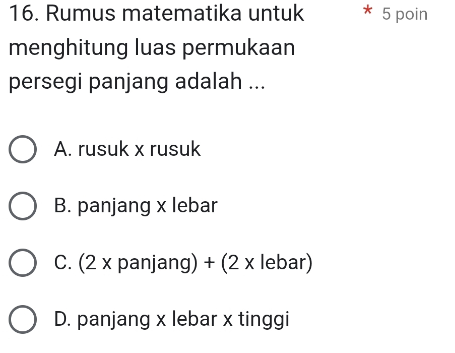 Rumus matematika untuk * 5 poin
menghitung luas permukaan
persegi panjang adalah ...
A. rusuk x rusuk
B. panjang x lebar
C. (2 x panjang) + (2 x lebar)
D. panjang x lebar x tinggi