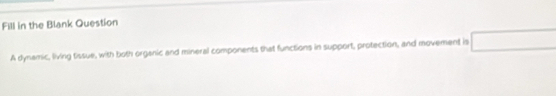 Fill in the Blank Question 
A dynamic, living tissue, with both organic and mineral components that functions in support, protection, and movement is □