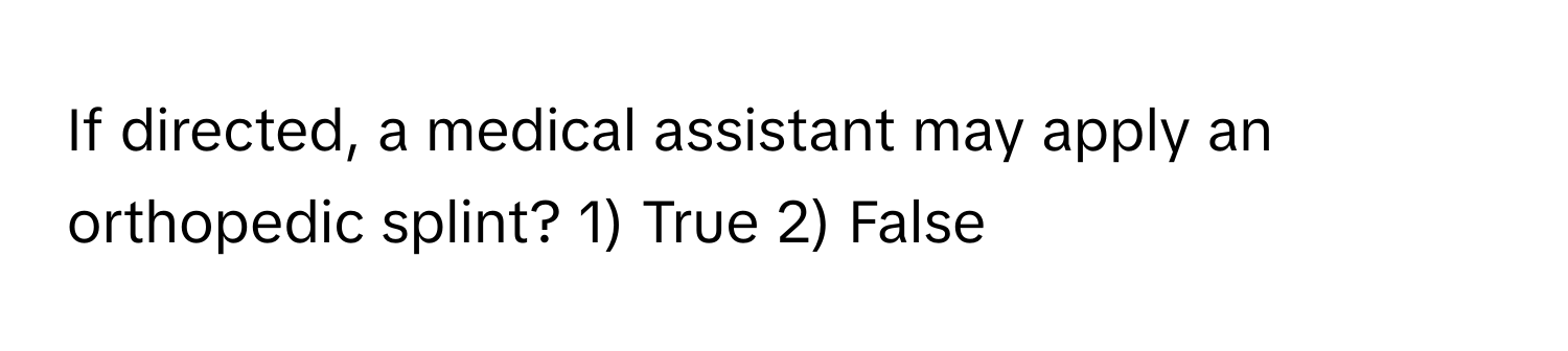 If directed, a medical assistant may apply an orthopedic splint? 1) True 2) False