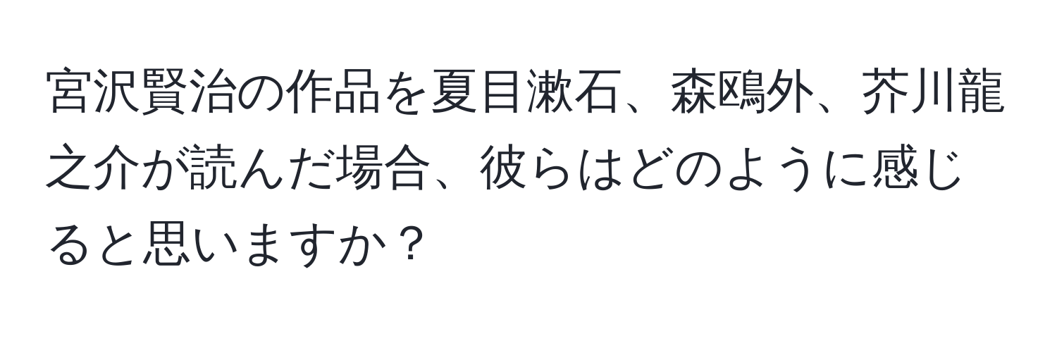 宮沢賢治の作品を夏目漱石、森鴎外、芥川龍之介が読んだ場合、彼らはどのように感じると思いますか？