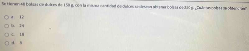 Se tienen 40 bolsas de dulces de 150 g, con la misma cantidad de dulces se desean obtener bolsas de 250 g. ¿Cuántas bolsas se obtendrán?
a. 12
b. 24
C. 18
d. 8