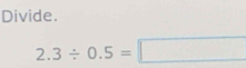 Solved: Divide. 2.3/ 0.5= [Math]