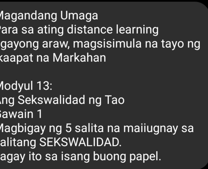 Magandang Umaga 
ara sa ating distance learning 
gayong araw, magsisimula na tayo ng 
kaapat na Markahan 
Modyul 13: 
ng Sekswalidad ng Tao 
awain 1 
Magbigay ng 5 salita na maiiugnay sa 
alitang SEKSWALIDAD. 
agay ito sa isang buong papel.