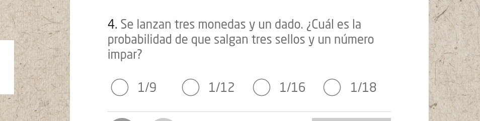 Se lanzan tres monedas y un dado. ¿Cuál es la
probabilidad de que salgan tres sellos y un número
impar?
1/9 1/12 1/16 1/18