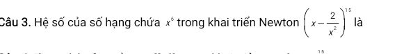 Hệ số của số hạng chứa x^6 trong khai triển Newton (x- 2/x^2 )^15 là
15