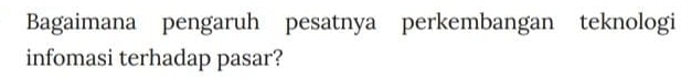 Bagaimana pengaruh pesatnya perkembangan teknologi 
infomasi terhadap pasar?