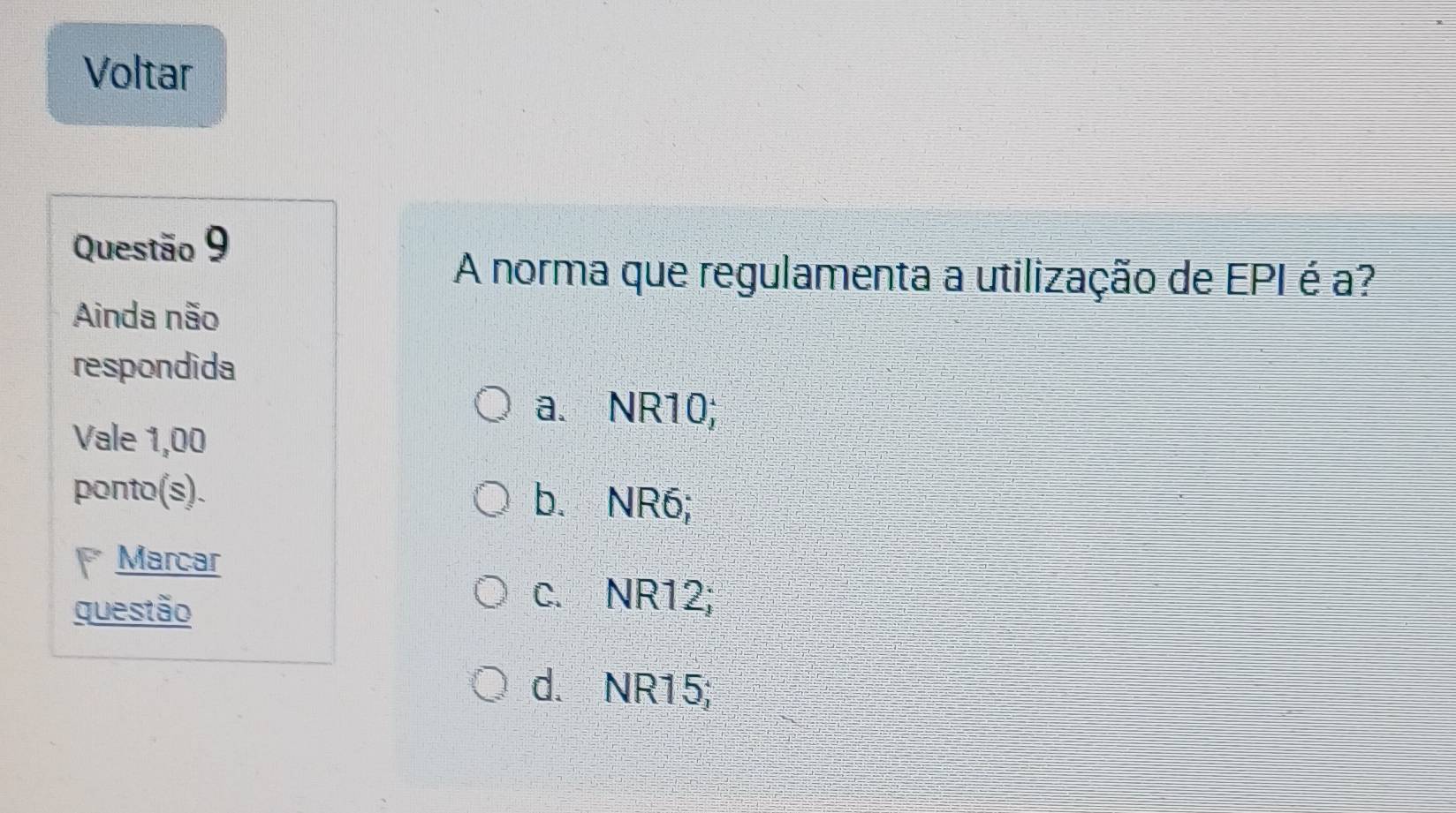 Voltar
Questão 9
A norma que regulamenta a utilização de EPI é a?
Ainda não
respondida
a. NR10;
Vale 1,00
ponto(s). b. NR6;
* Marcar
questão
c. NR12;
d. NR15;