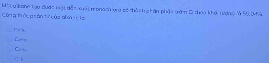 Một alkane tạo được một dẫn xuất monochloro có thành phần phần trăm CI theo khối lượng là 55, 04%.
Công thức phân tử của alkane là
CaHe.
C4H10.
C₂H6.
CH4.