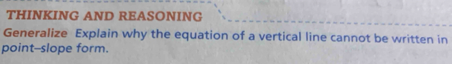 THINKING AND REASONING 
Generalize Explain why the equation of a vertical line cannot be written in 
point--slope form.