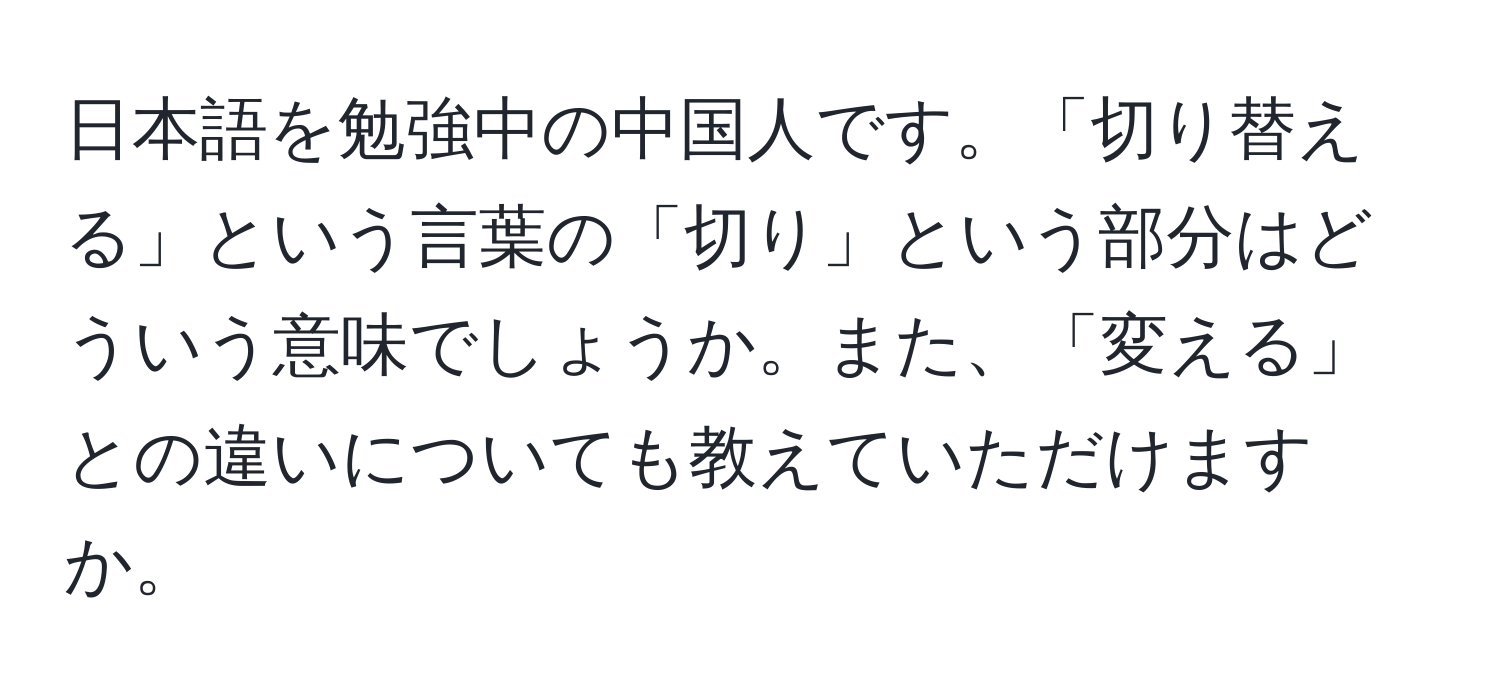 日本語を勉強中の中国人です。「切り替える」という言葉の「切り」という部分はどういう意味でしょうか。また、「変える」との違いについても教えていただけますか。