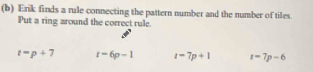 Erik finds a rule connecting the pattern number and the number of tiles.
Put a ring around the correct rule.
t=p+7
t=6p-1
t=7p+1
t=7p-6