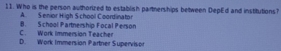 Who is the person authorized to establish partnerships between DepEd and institutions?
A. Senior High School Coordinator
B. School Partnership Focal Person
C. Work Immersion Teacher
D. Work Immersion Partner Supervisor