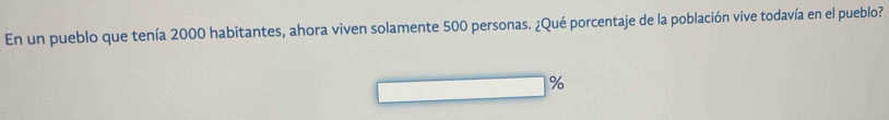 En un pueblo que tenía 2000 habitantes, ahora viven solamente 500 personas. ¿Qué porcentaje de la población vive todavía en el pueblo?
%