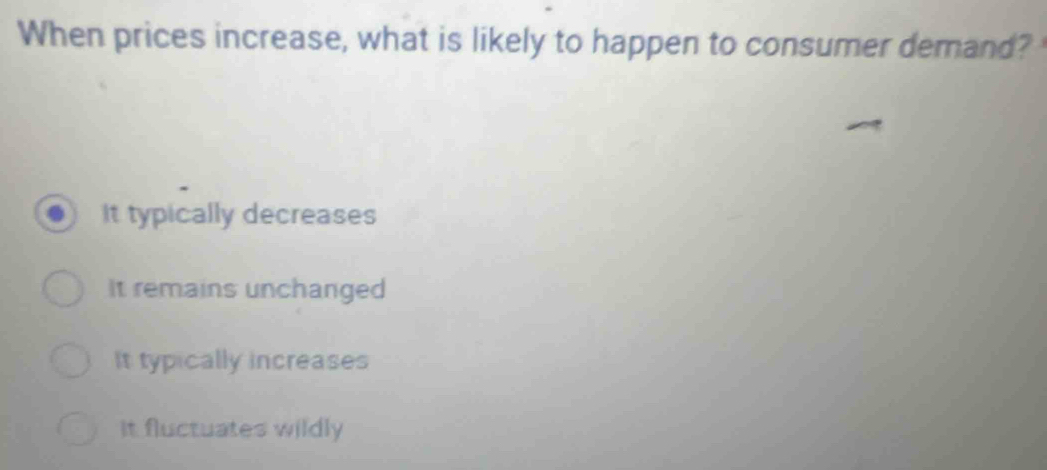 When prices increase, what is likely to happen to consumer demand?
It typically decreases
It remains unchanged
It typically increases
It fluctuates wildly