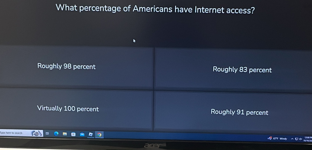 What percentage of Americans have Internet access?
Roughly 98 percent Roughly 83 percent
Virtually 100 percent Roughly 91 percent
Type here to search Wed