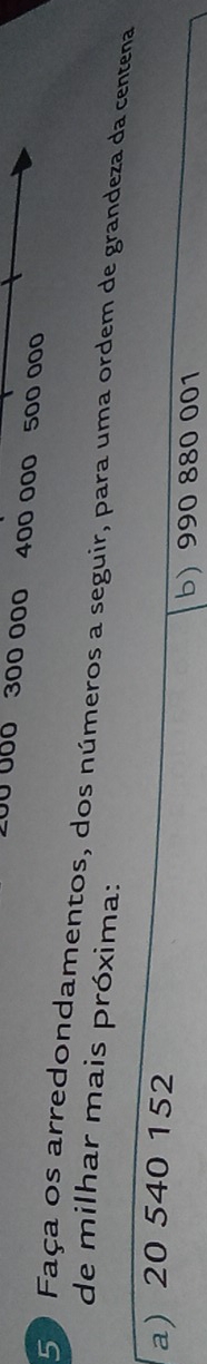 J0 000 300 000 400 000 500 000
50 Faça os arredondamentos, dos números a seguir, para uma ordem de grandeza da centena 
de milhar mais próxima: 
a) 20 540 152
b) 990 880 001