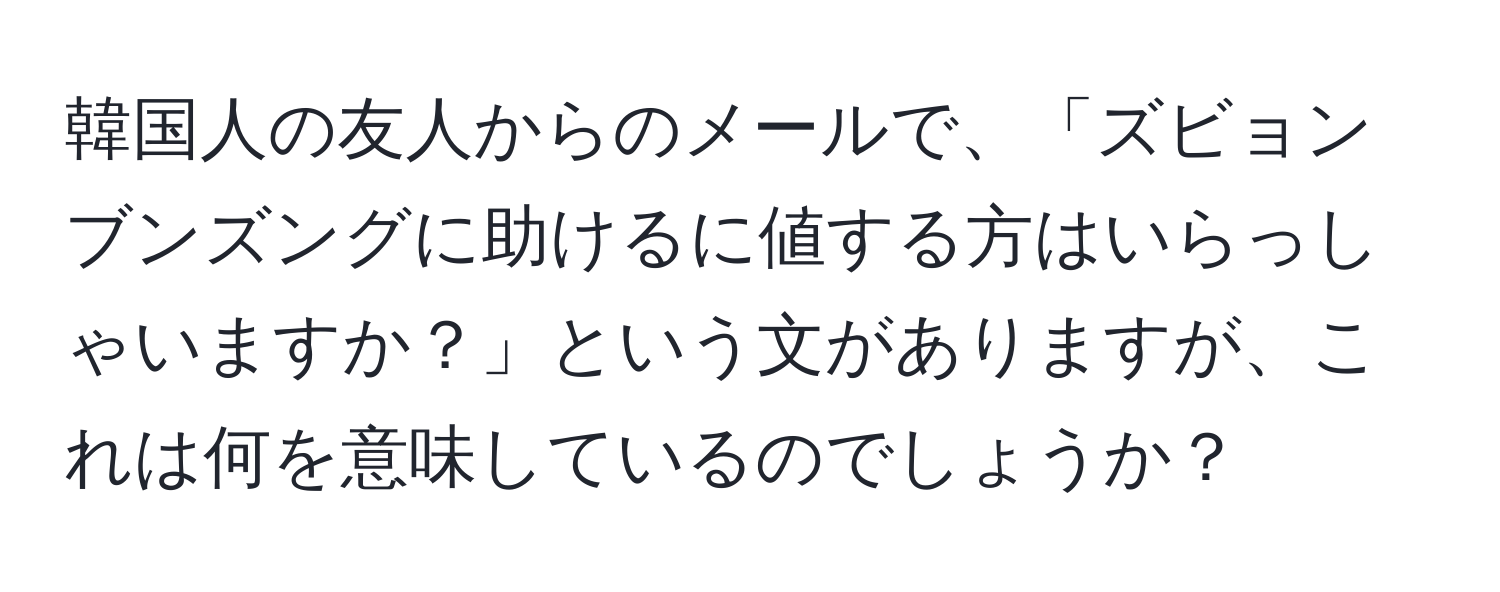 韓国人の友人からのメールで、「ズビョンブンズングに助けるに値する方はいらっしゃいますか？」という文がありますが、これは何を意味しているのでしょうか？