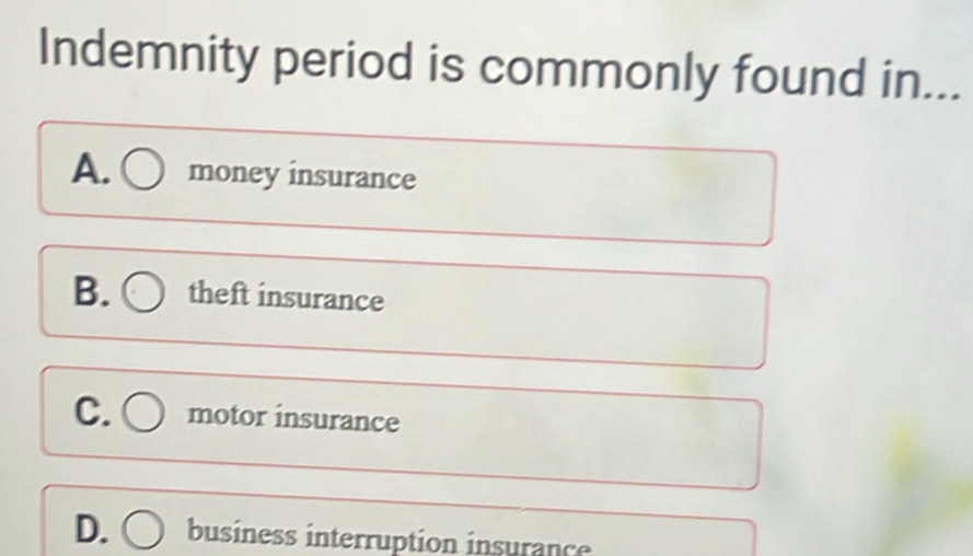 Indemnity period is commonly found in...
A. ○ money insurance
B. ○ theft insurance
C. ○ motor insurance
D. ○ business interruption insurance