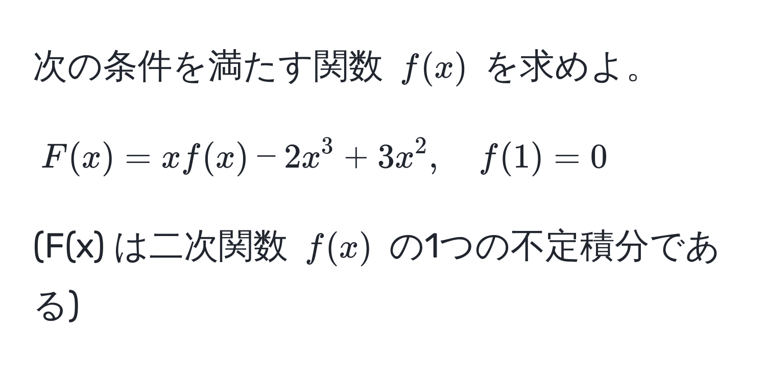 次の条件を満たす関数 $f(x)$ を求めよ。  
$$ F(x) = xf(x) - 2x^3 + 3x^2, quad f(1) = 0 $$  
(F(x) は二次関数 $f(x)$ の1つの不定積分である)