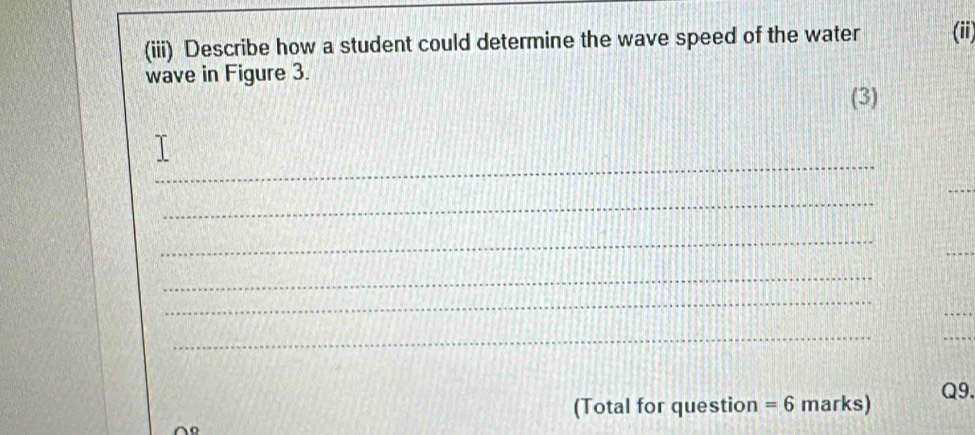 (iii) Describe how a student could determine the wave speed of the water (ii) 
wave in Figure 3. 
(3) 
_ 
_ 
_ 
_ 
_ 
_ 
_ 
_ 
_ 
Q9. 
(Total for question =6 marks) 
^o