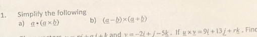 Simplify the following 
a) _ a· (_ a* _ b) b) (a-b)* (a+b)
isb and v=-2i+j-5k. If _ u* _ v=9_ i+13_ j+rk. Fin