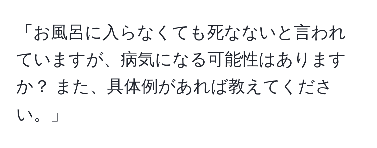 「お風呂に入らなくても死なないと言われていますが、病気になる可能性はありますか？ また、具体例があれば教えてください。」