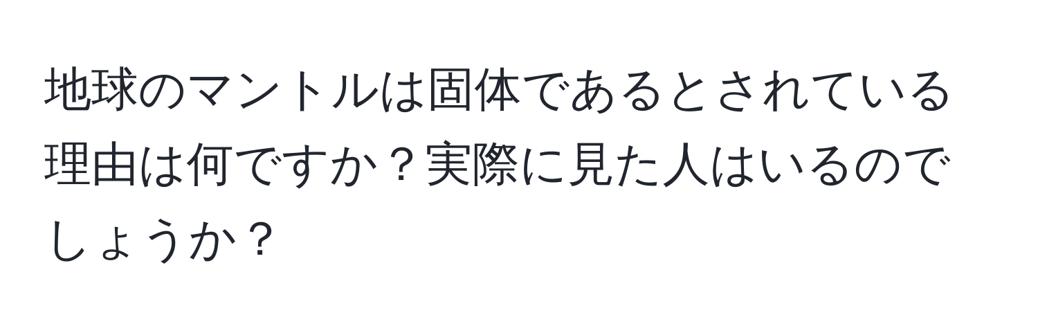 地球のマントルは固体であるとされている理由は何ですか？実際に見た人はいるのでしょうか？