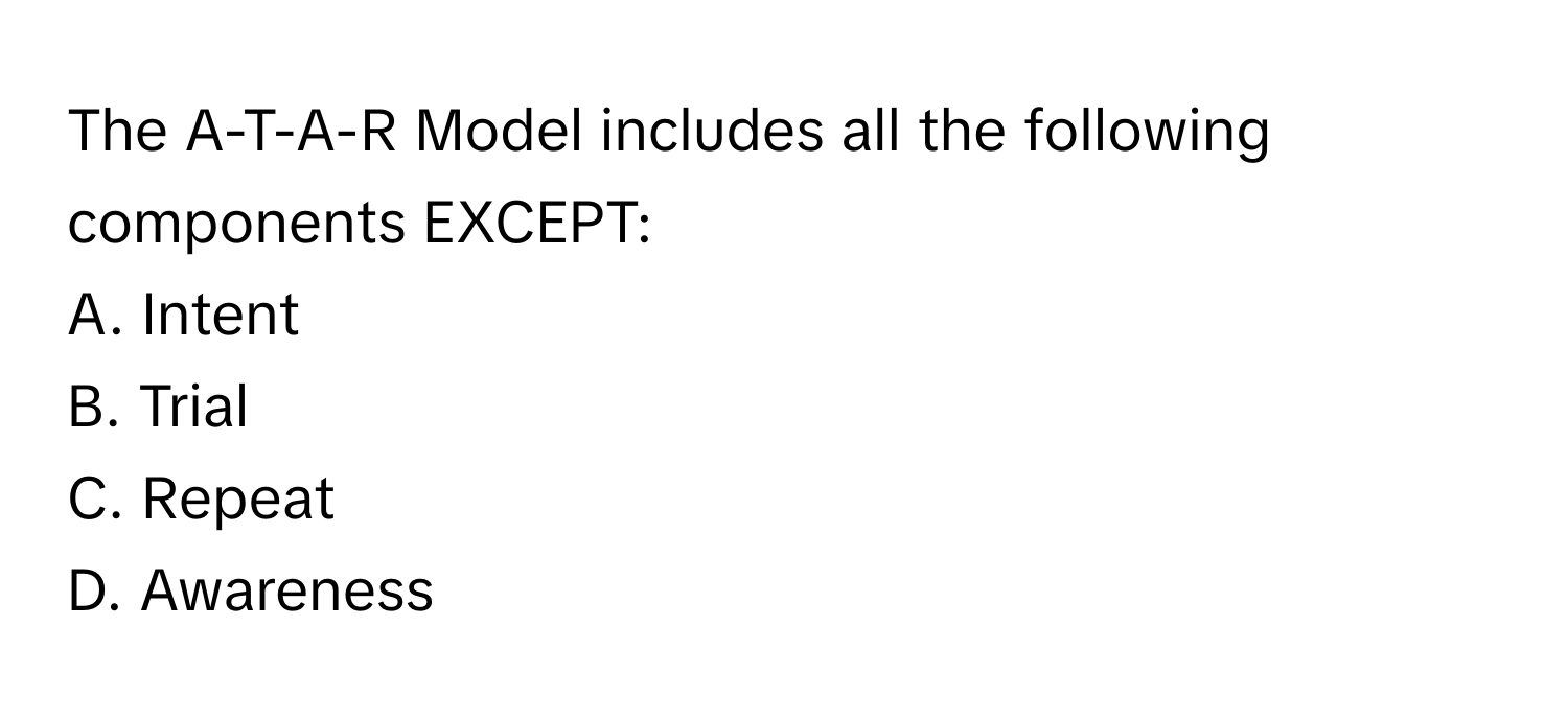 The A-T-A-R Model includes all the following components EXCEPT:

A. Intent 
B. Trial 
C. Repeat 
D. Awareness