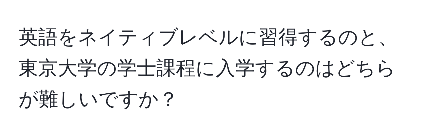 英語をネイティブレベルに習得するのと、東京大学の学士課程に入学するのはどちらが難しいですか？