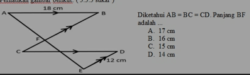 Penhatikan gänbar benikut. (955 sukar)
Diketahui AB=BC=CD Panjang BF
adalah ...
A. 17 cm
B. 16 cm
C. 15 cm
D. 14 cm