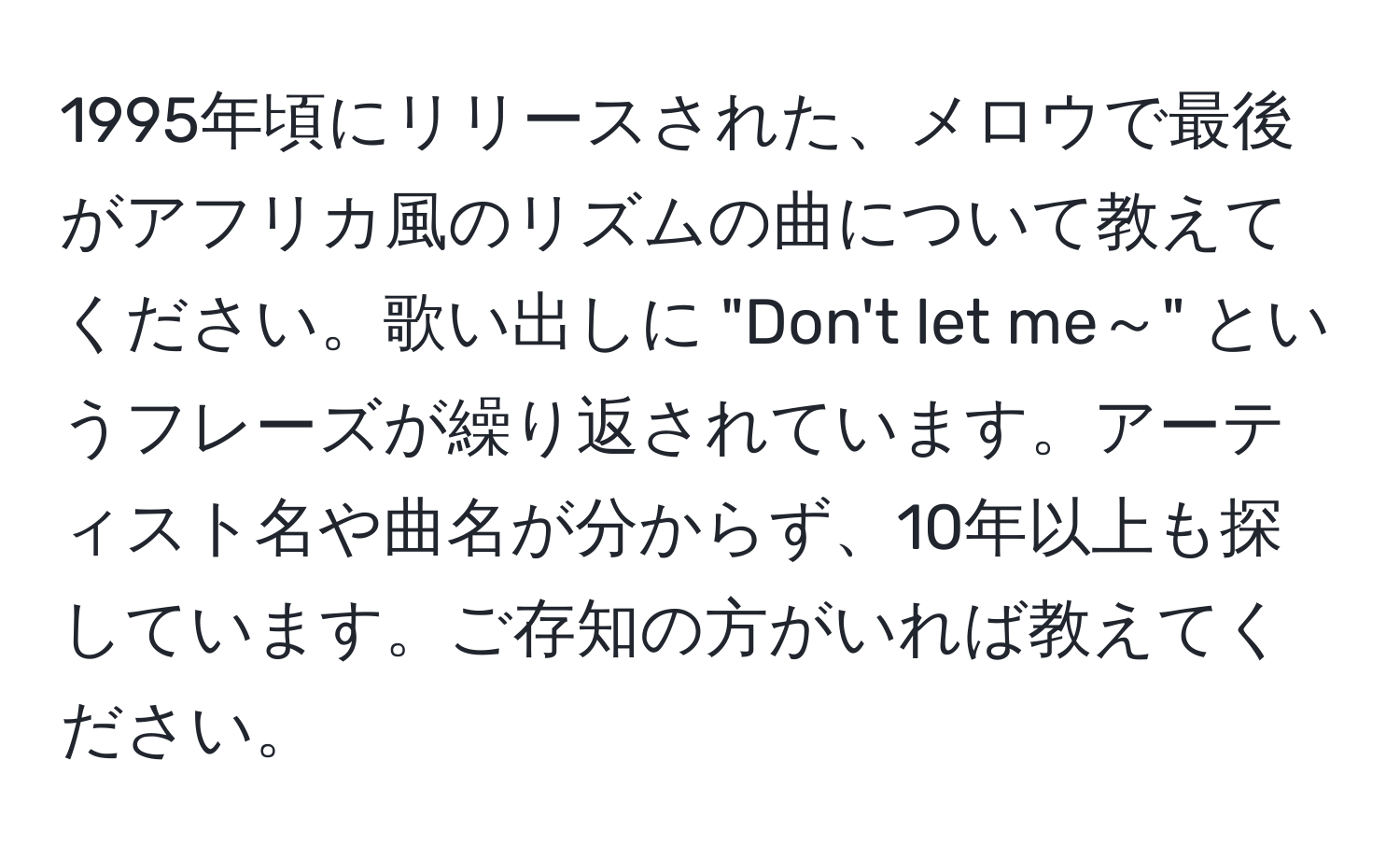 1995年頃にリリースされた、メロウで最後がアフリカ風のリズムの曲について教えてください。歌い出しに "Don't let me～" というフレーズが繰り返されています。アーティスト名や曲名が分からず、10年以上も探しています。ご存知の方がいれば教えてください。