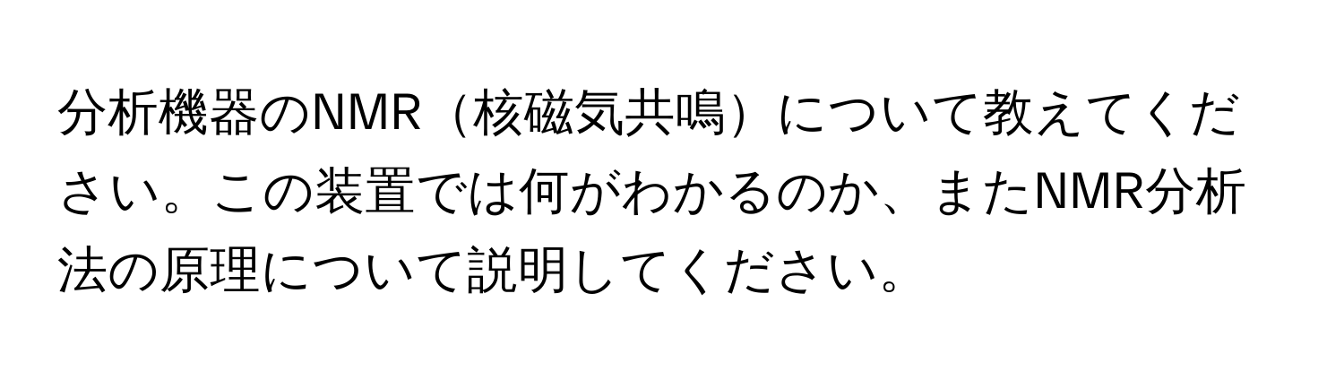 分析機器のNMR核磁気共鳴について教えてください。この装置では何がわかるのか、またNMR分析法の原理について説明してください。