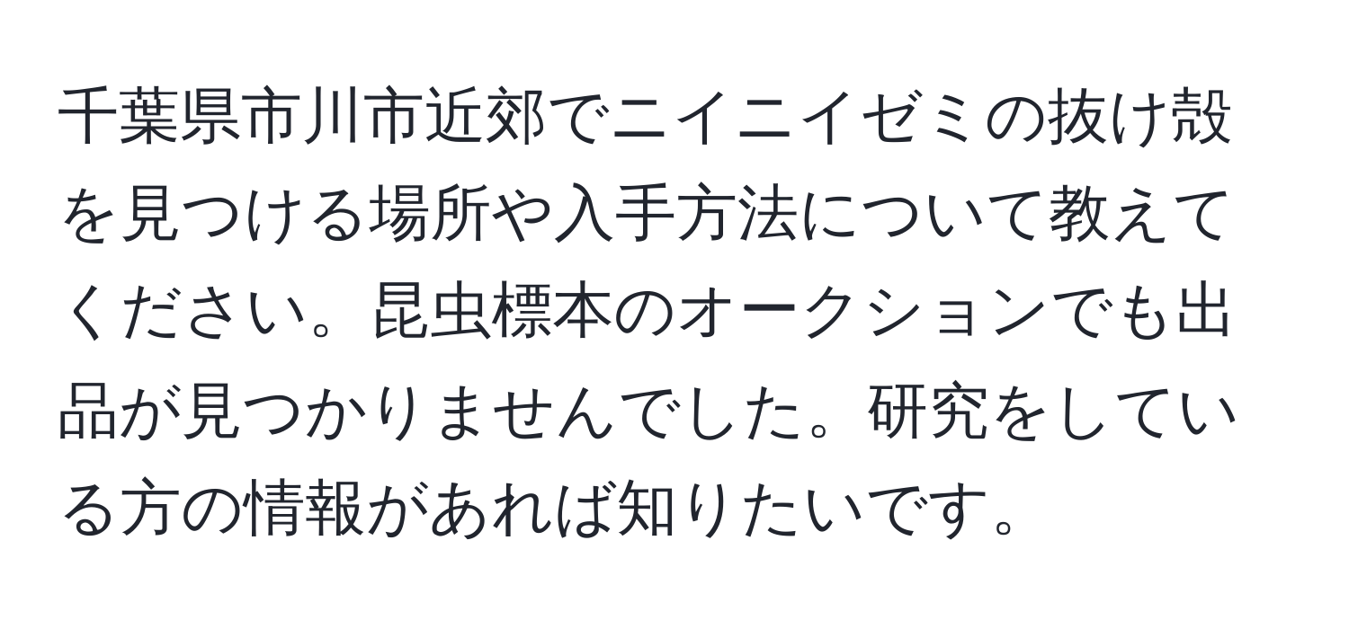 千葉県市川市近郊でニイニイゼミの抜け殻を見つける場所や入手方法について教えてください。昆虫標本のオークションでも出品が見つかりませんでした。研究をしている方の情報があれば知りたいです。