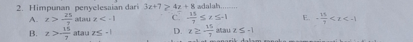 Himpunan penyelesaian dari 3z+7≥ 4z+8 adalah_
E.
A. z> 25/7  atau z C.  15/7 ≤ z≤ -1 - 15/7 
B. z>- 15/7  atau z≤ -1 D. z≥ - 15/7  atau z≤ -1