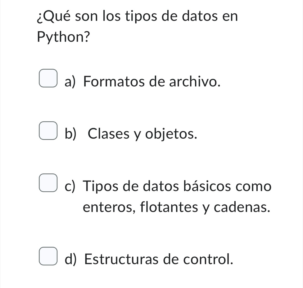 ¿Qué son los tipos de datos en
Python?
a) Formatos de archivo.
b) Clases y objetos.
c) Tipos de datos básicos como
enteros, flotantes y cadenas.
d) Estructuras de control.